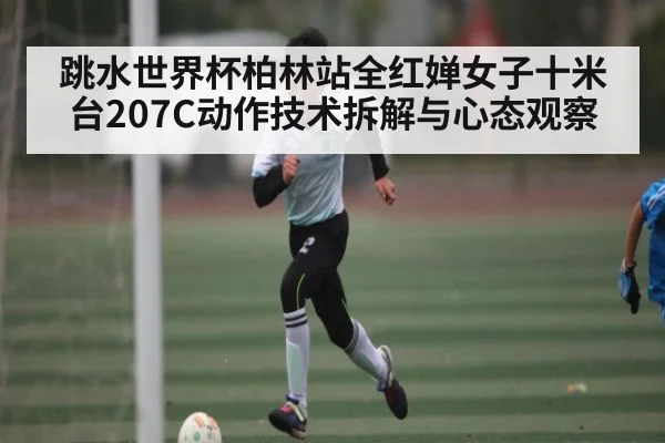 跳水世界杯柏林站全红婵女子十米台207C动作技术拆解与心态观察
