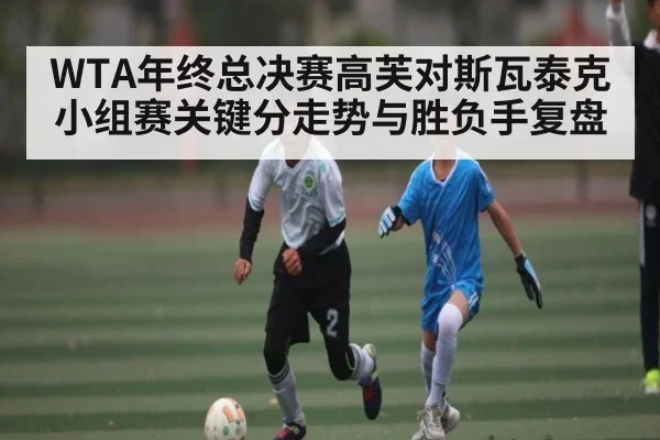 WTA年终总决赛高芙对斯瓦泰克小组赛关键分走势与胜负手复盘