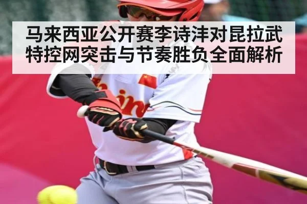 马来西亚公开赛李诗沣对昆拉武特控网突击与节奏胜负全面解析