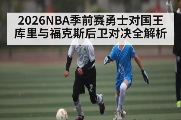 2026NBA季前赛勇士对国王库里与福克斯后卫对决全解析