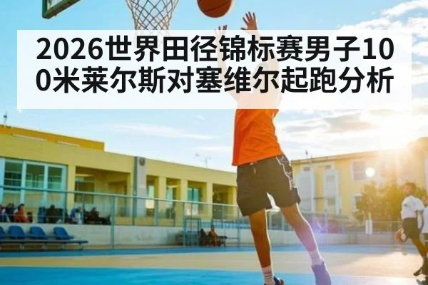 2026世界田径锦标赛男子100米莱尔斯对塞维尔起跑分析
