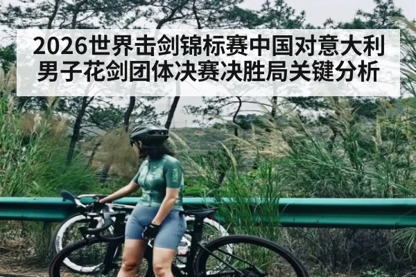 2026世界击剑锦标赛中国对意大利男子花剑团体决赛决胜局关键分析
