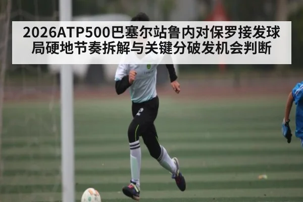 2026ATP500巴塞尔站鲁内对保罗接发球局硬地节奏拆解与关键分破发机会判断